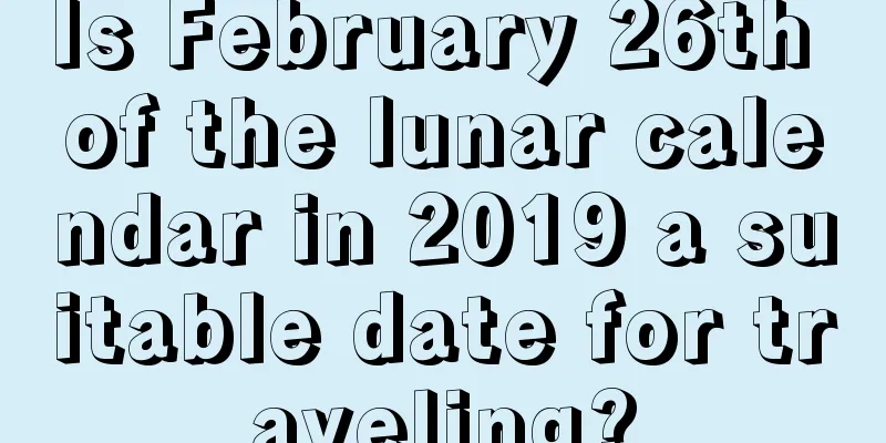 Is February 26th of the lunar calendar in 2019 a suitable date for traveling?