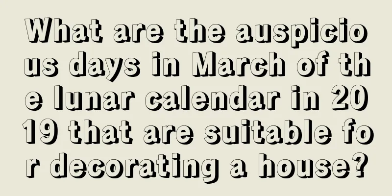 What are the auspicious days in March of the lunar calendar in 2019 that are suitable for decorating a house?