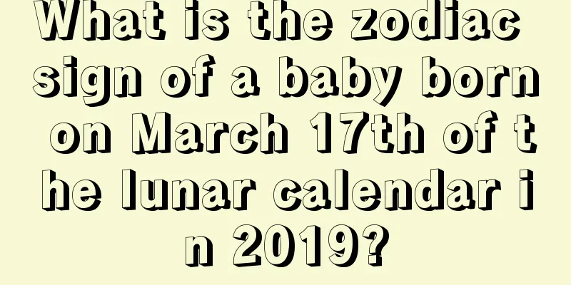 What is the zodiac sign of a baby born on March 17th of the lunar calendar in 2019?