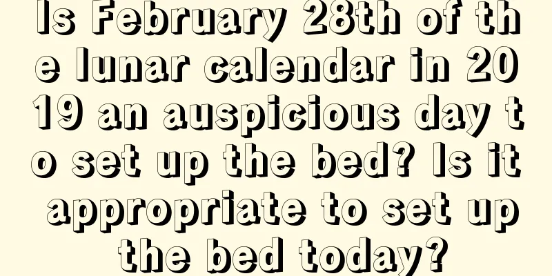 Is February 28th of the lunar calendar in 2019 an auspicious day to set up the bed? Is it appropriate to set up the bed today?