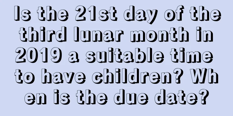 Is the 21st day of the third lunar month in 2019 a suitable time to have children? When is the due date?