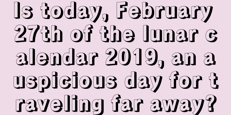 Is today, February 27th of the lunar calendar 2019, an auspicious day for traveling far away?