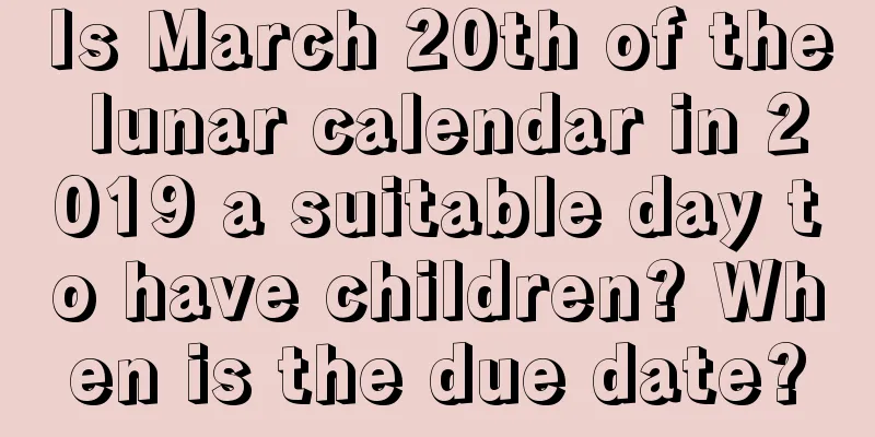Is March 20th of the lunar calendar in 2019 a suitable day to have children? When is the due date?
