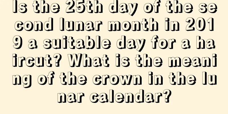 Is the 25th day of the second lunar month in 2019 a suitable day for a haircut? What is the meaning of the crown in the lunar calendar?