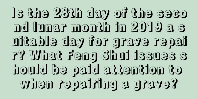 Is the 28th day of the second lunar month in 2019 a suitable day for grave repair? What Feng Shui issues should be paid attention to when repairing a grave?