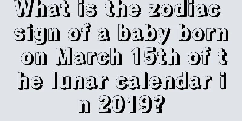 What is the zodiac sign of a baby born on March 15th of the lunar calendar in 2019?
