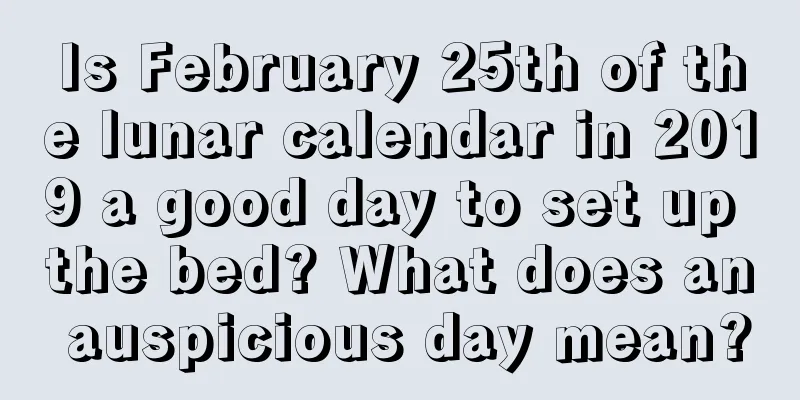 Is February 25th of the lunar calendar in 2019 a good day to set up the bed? What does an auspicious day mean?