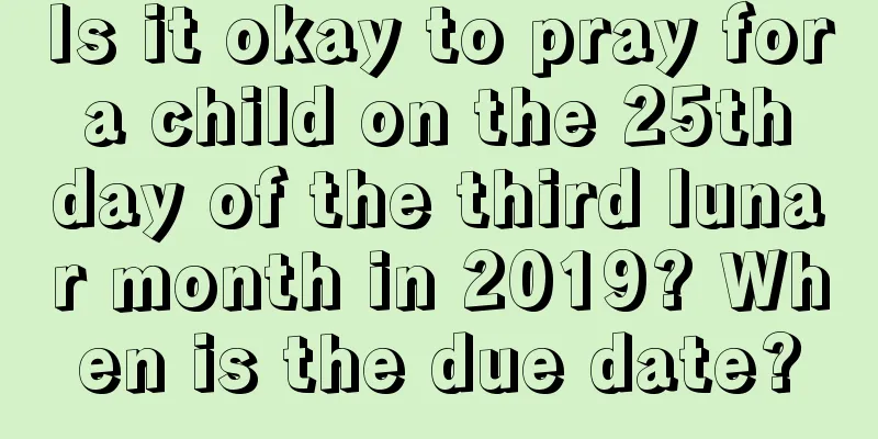 Is it okay to pray for a child on the 25th day of the third lunar month in 2019? When is the due date?