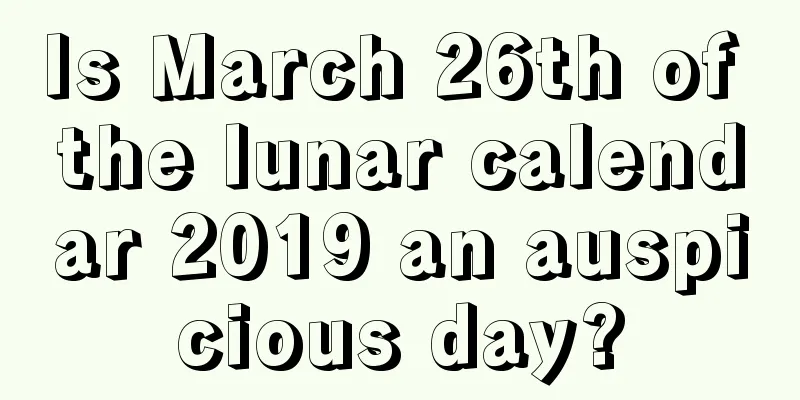 Is March 26th of the lunar calendar 2019 an auspicious day?