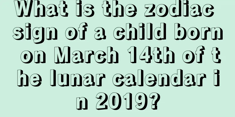 What is the zodiac sign of a child born on March 14th of the lunar calendar in 2019?