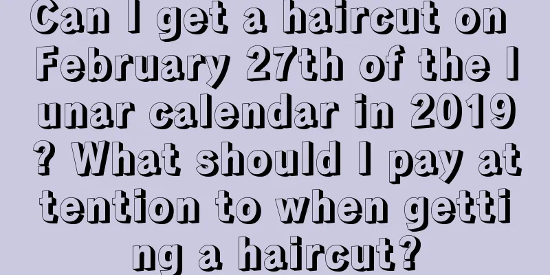 Can I get a haircut on February 27th of the lunar calendar in 2019? What should I pay attention to when getting a haircut?