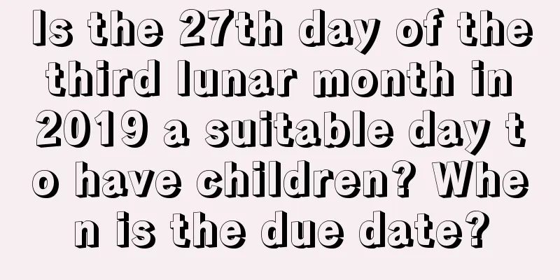 Is the 27th day of the third lunar month in 2019 a suitable day to have children? When is the due date?