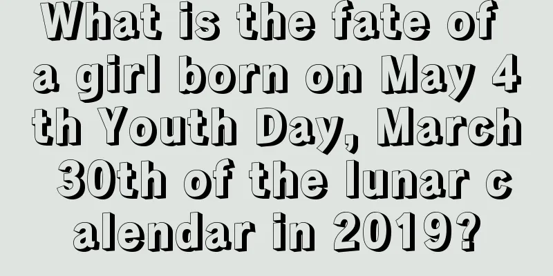 What is the fate of a girl born on May 4th Youth Day, March 30th of the lunar calendar in 2019?