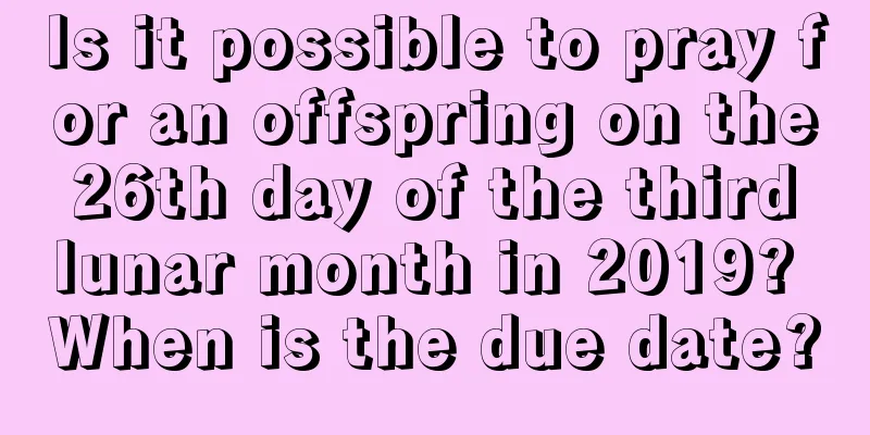 Is it possible to pray for an offspring on the 26th day of the third lunar month in 2019? When is the due date?