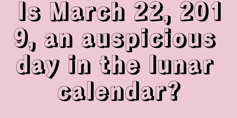 Is March 22, 2019, an auspicious day in the lunar calendar?
