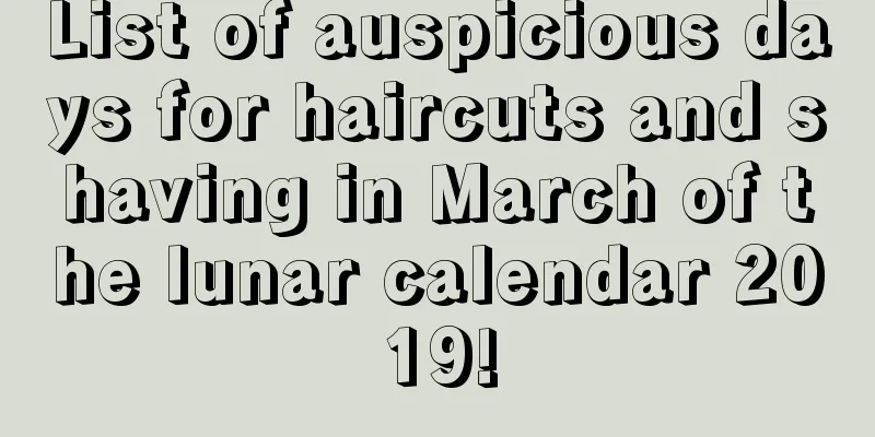 List of auspicious days for haircuts and shaving in March of the lunar calendar 2019!