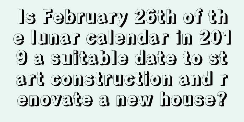 Is February 26th of the lunar calendar in 2019 a suitable date to start construction and renovate a new house?