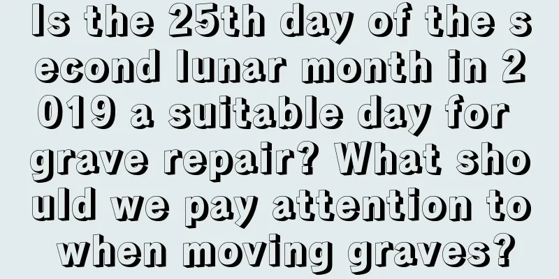 Is the 25th day of the second lunar month in 2019 a suitable day for grave repair? What should we pay attention to when moving graves?