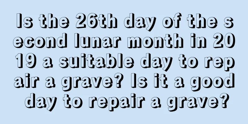 Is the 26th day of the second lunar month in 2019 a suitable day to repair a grave? Is it a good day to repair a grave?
