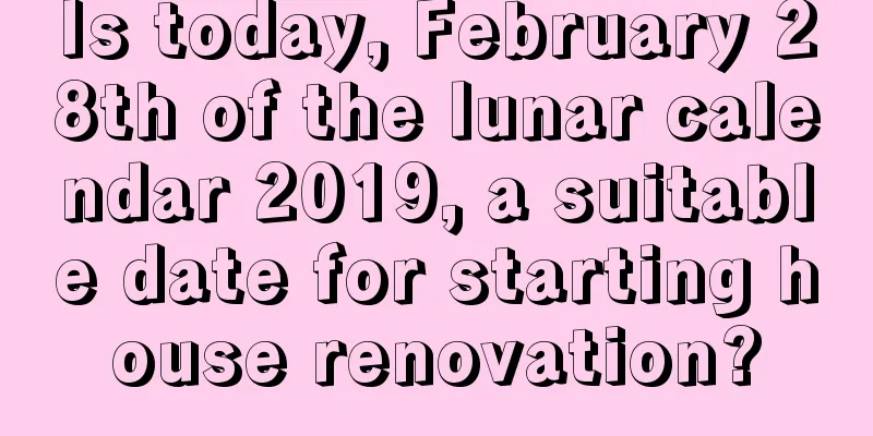 Is today, February 28th of the lunar calendar 2019, a suitable date for starting house renovation?