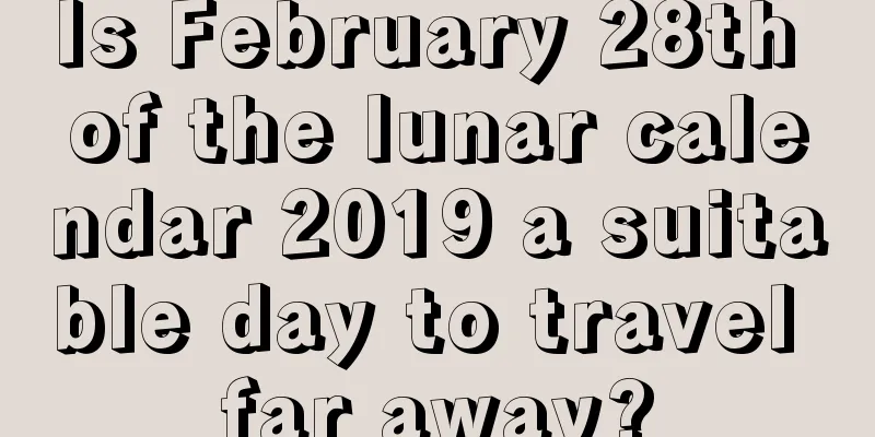 Is February 28th of the lunar calendar 2019 a suitable day to travel far away?
