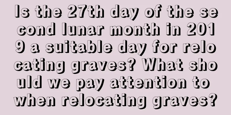 Is the 27th day of the second lunar month in 2019 a suitable day for relocating graves? What should we pay attention to when relocating graves?