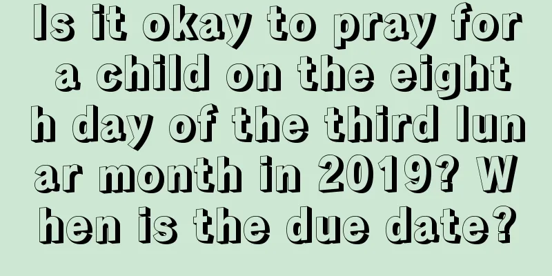 Is it okay to pray for a child on the eighth day of the third lunar month in 2019? When is the due date?