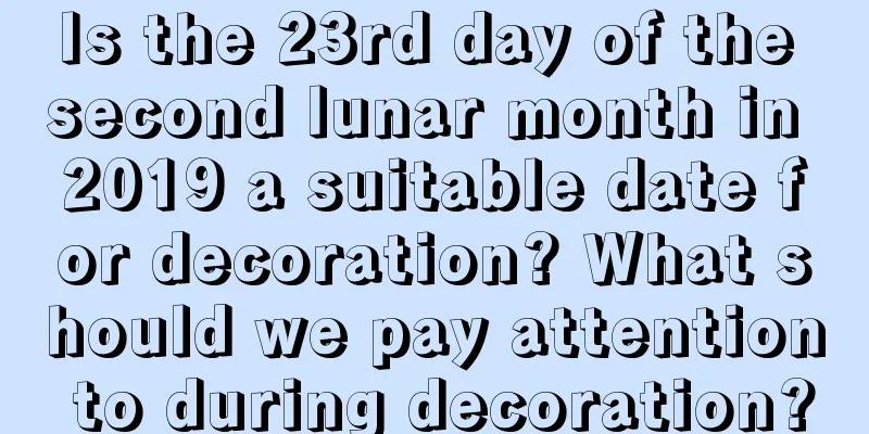 Is the 23rd day of the second lunar month in 2019 a suitable date for decoration? What should we pay attention to during decoration?