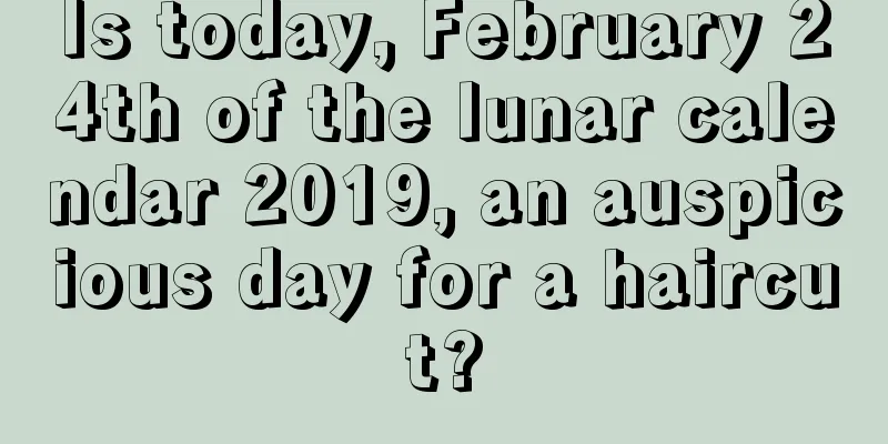 Is today, February 24th of the lunar calendar 2019, an auspicious day for a haircut?