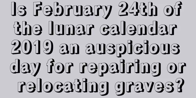 Is February 24th of the lunar calendar 2019 an auspicious day for repairing or relocating graves?