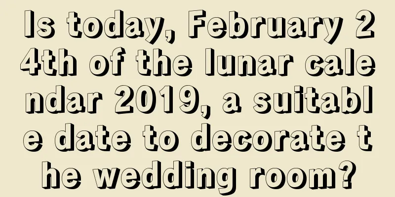 Is today, February 24th of the lunar calendar 2019, a suitable date to decorate the wedding room?