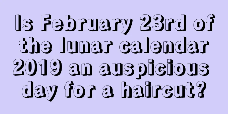 Is February 23rd of the lunar calendar 2019 an auspicious day for a haircut?