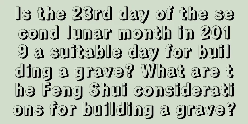 Is the 23rd day of the second lunar month in 2019 a suitable day for building a grave? What are the Feng Shui considerations for building a grave?