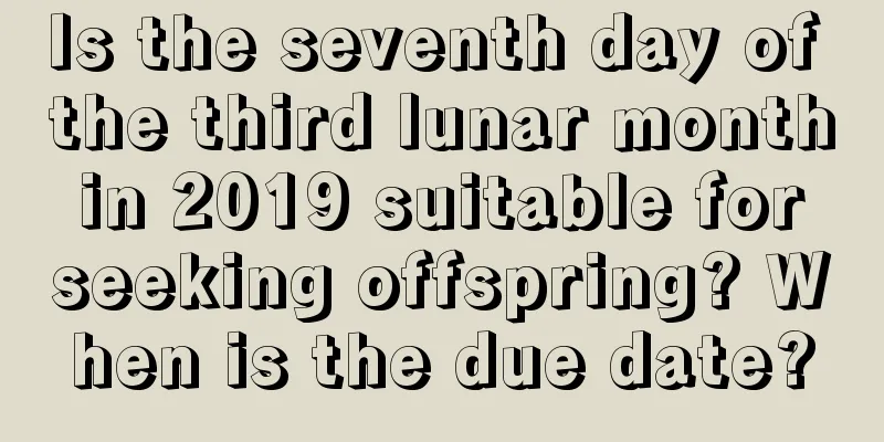 Is the seventh day of the third lunar month in 2019 suitable for seeking offspring? When is the due date?