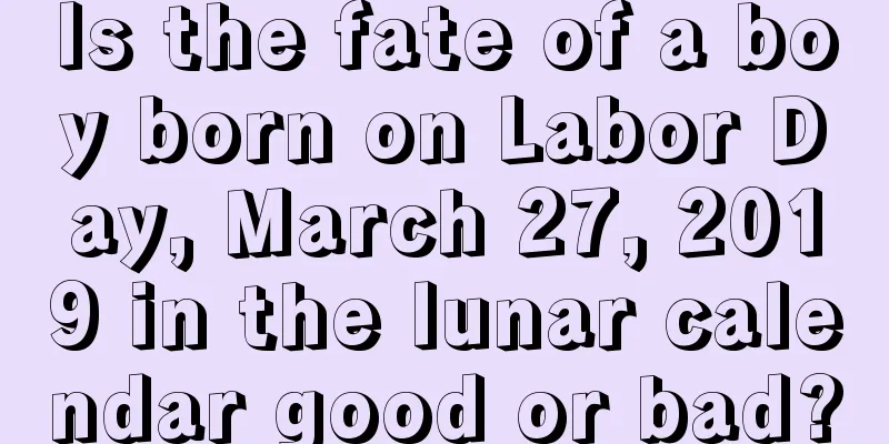 Is the fate of a boy born on Labor Day, March 27, 2019 in the lunar calendar good or bad?