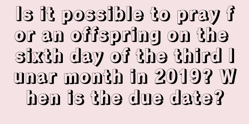 Is it possible to pray for an offspring on the sixth day of the third lunar month in 2019? When is the due date?