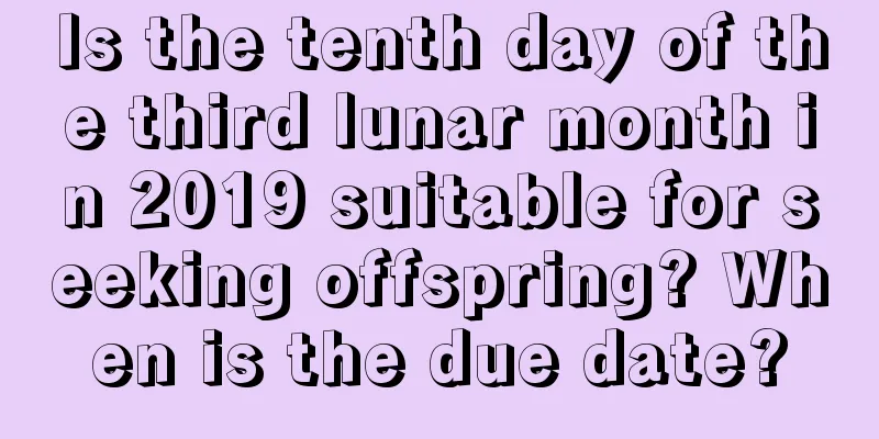 Is the tenth day of the third lunar month in 2019 suitable for seeking offspring? When is the due date?