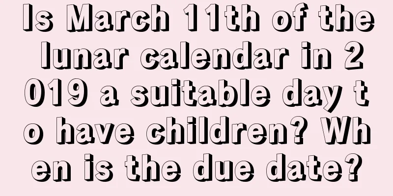 Is March 11th of the lunar calendar in 2019 a suitable day to have children? When is the due date?
