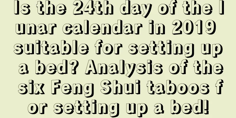 Is the 24th day of the lunar calendar in 2019 suitable for setting up a bed? Analysis of the six Feng Shui taboos for setting up a bed!