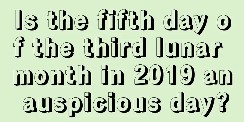 Is the fifth day of the third lunar month in 2019 an auspicious day?