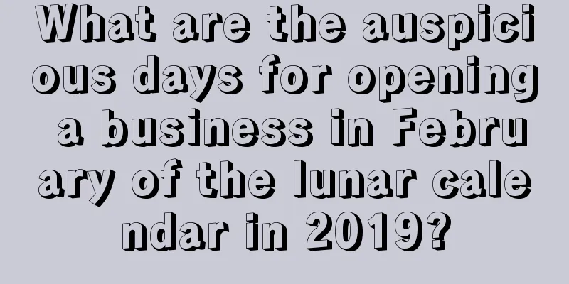 What are the auspicious days for opening a business in February of the lunar calendar in 2019?