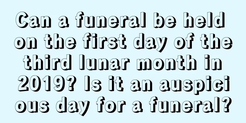 Can a funeral be held on the first day of the third lunar month in 2019? Is it an auspicious day for a funeral?
