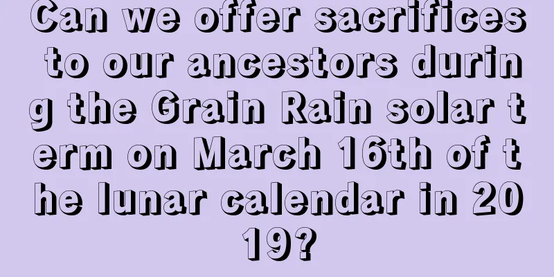 Can we offer sacrifices to our ancestors during the Grain Rain solar term on March 16th of the lunar calendar in 2019?