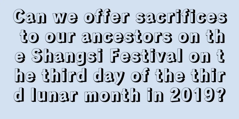 Can we offer sacrifices to our ancestors on the Shangsi Festival on the third day of the third lunar month in 2019?