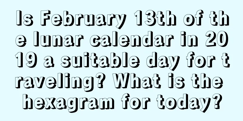 Is February 13th of the lunar calendar in 2019 a suitable day for traveling? What is the hexagram for today?