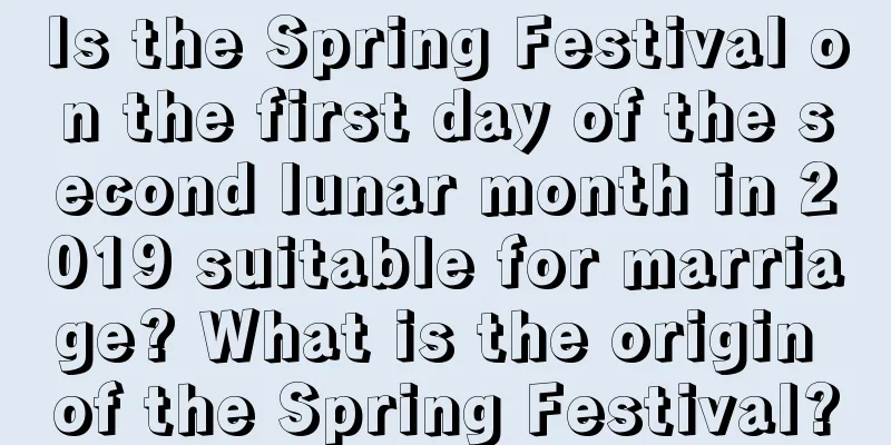 Is the Spring Festival on the first day of the second lunar month in 2019 suitable for marriage? What is the origin of the Spring Festival?