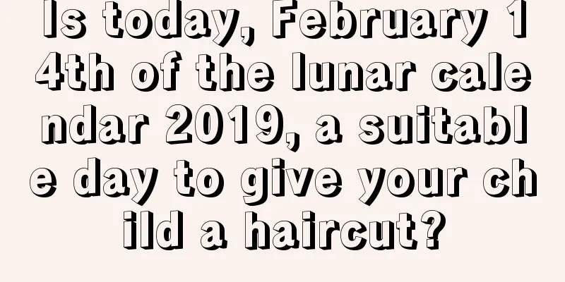 Is today, February 14th of the lunar calendar 2019, a suitable day to give your child a haircut?