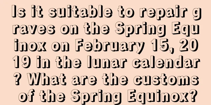 Is it suitable to repair graves on the Spring Equinox on February 15, 2019 in the lunar calendar? What are the customs of the Spring Equinox?