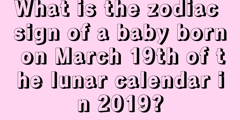 What is the zodiac sign of a baby born on March 19th of the lunar calendar in 2019?