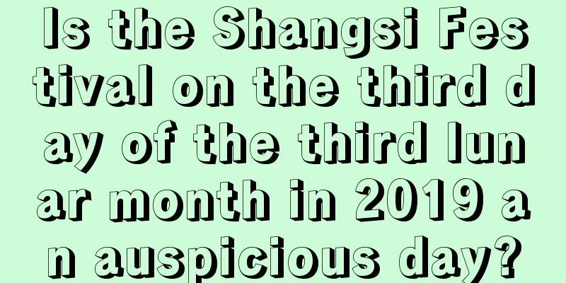 Is the Shangsi Festival on the third day of the third lunar month in 2019 an auspicious day?